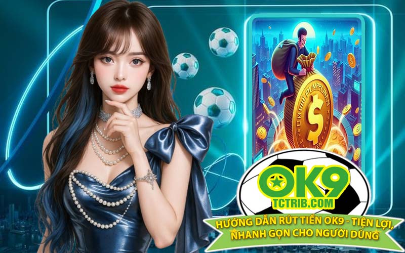 Hướng Dẫn Rút Tiền OK9 - Tiện Lợi, Nhanh Gọn Cho Người Dùng